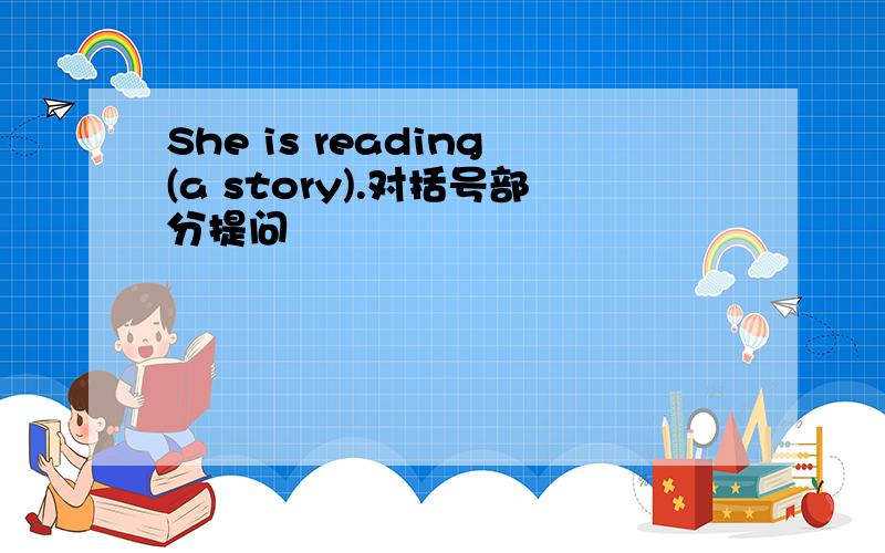 She is reading(a story).对括号部分提问