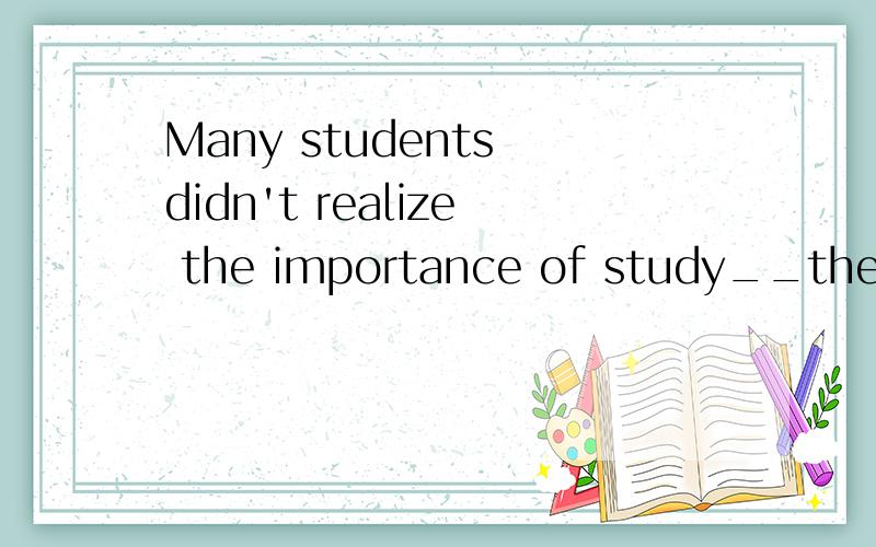 Many students didn't realize the importance of study__they left school
