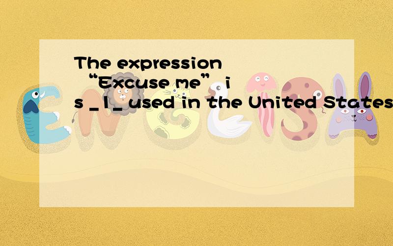 The expression “Excuse me” is _1_ used in the United States than in China. _2_ American says “Excuse me” when he wants to pass _3_ someone, to leave a party or a dinner to when he finds himself late _4_ an appointment(约会).  “Thank you