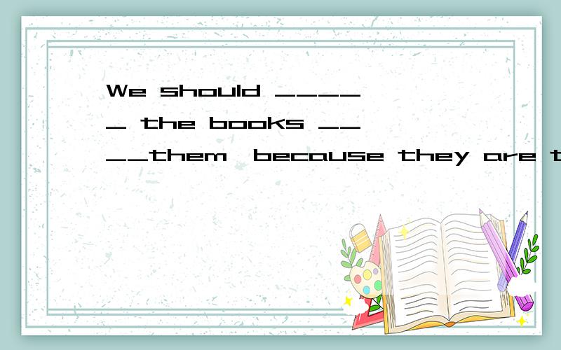 We should _____ the books ____them,because they are too ___ cars.根据汉字翻译我们应该把这些书还给他们,因为它们是他们的.