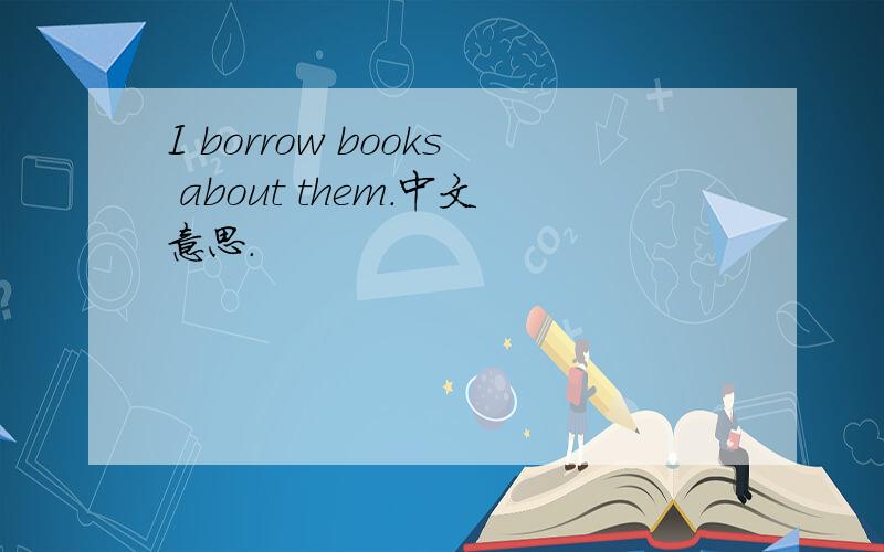 I borrow books about them.中文意思.