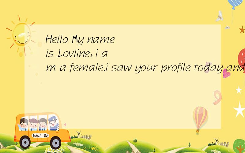 Hello My name is Lovline,i am a female.i saw your profile today and like it.I