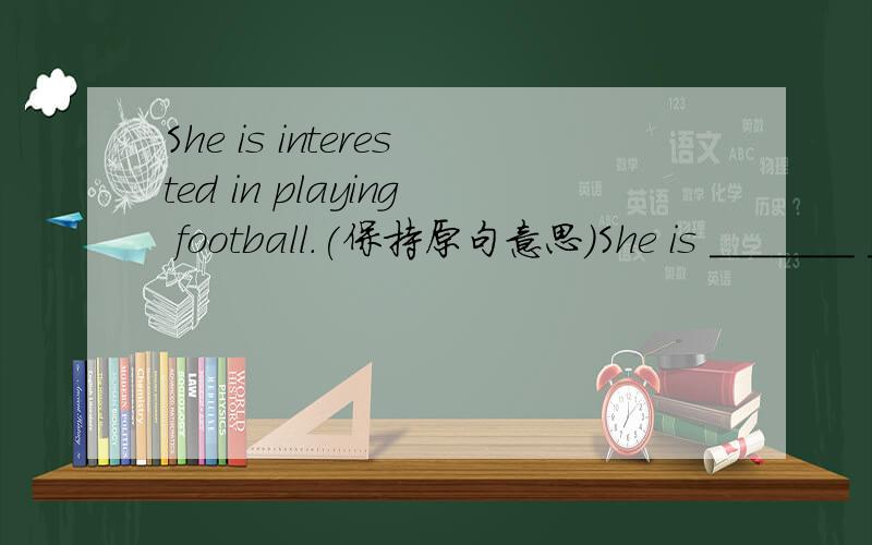 She is interested in playing football.(保持原句意思)She is _______ _______ playing football.