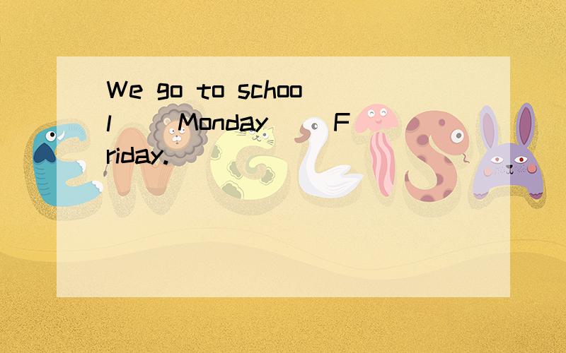We go to school ()Monday ()Friday.