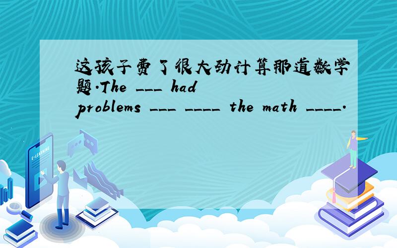 这孩子费了很大劲计算那道数学题.The ___ had problems ___ ____ the math ____.