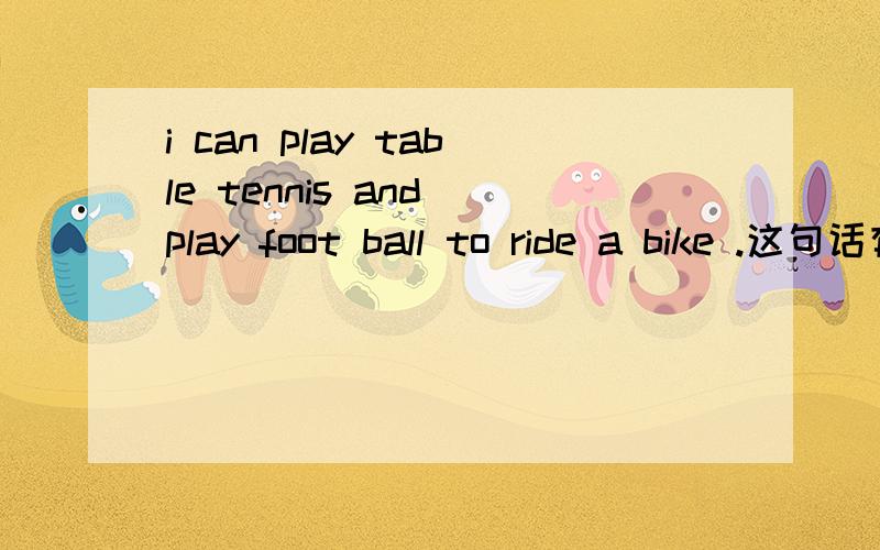 i can play table tennis and play foot ball to ride a bike .这句话有语病么?