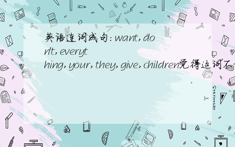 英语连词成句：want,don't,everything,your,they,give,children觉得这词不挨边啊.尤其是那个children.