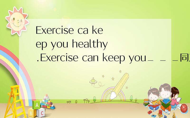Exercise ca keep you healthy.Exercise can keep you_ _ _同义句