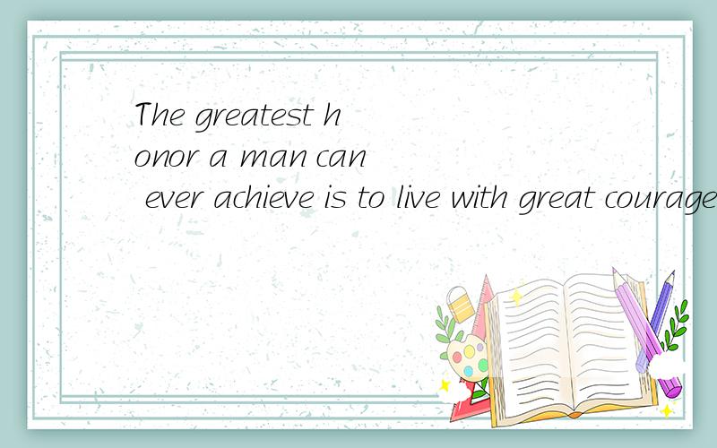 The greatest honor a man can ever achieve is to live with great courage 谁能解释一下怎么省略的
