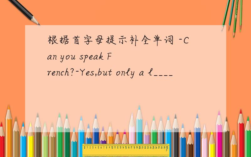 根据首字母提示补全单词 -Can you speak French?-Yes,but only a l____