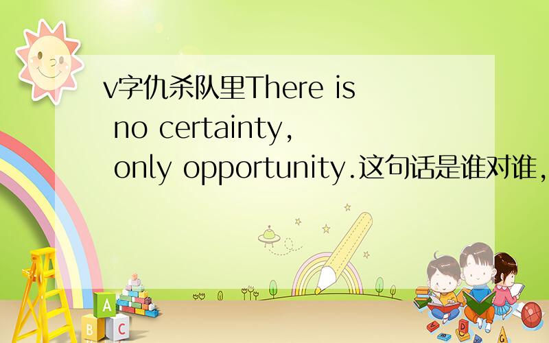 v字仇杀队里There is no certainty, only opportunity.这句话是谁对谁,大概什么情节下说的?有截图吗?或者有关的英文对话