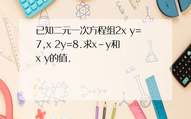 已知二元一次方程组2x y=7,x 2y=8.求x-y和x y的值.