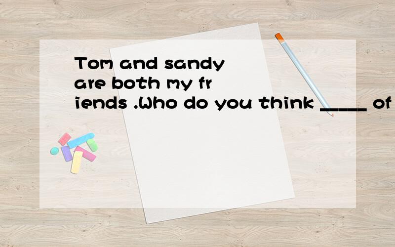 Tom and sandy are both my friends .Who do you think _____ of the two.A out-goingerTom and sandy are both my friends .Who do you think _____ of the two.A out-goinger B more out-going C the more out-doing D the moet out-going比较级还要加the