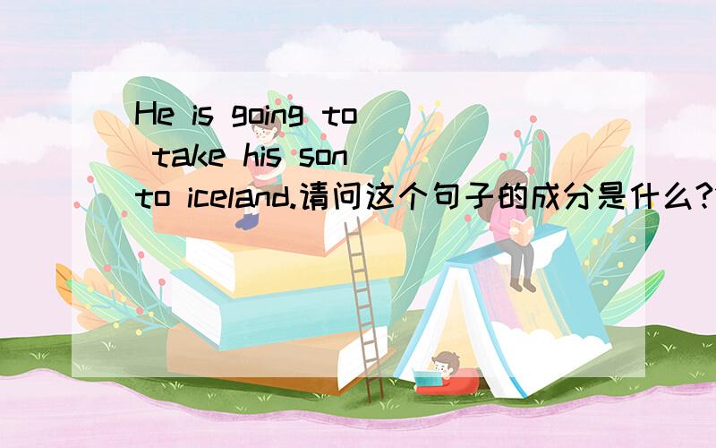 He is going to take his son to iceland.请问这个句子的成分是什么?1、这个句子的成分是什么?2、这个句子和“He helped me to go traveling abroad”成分一样吗?