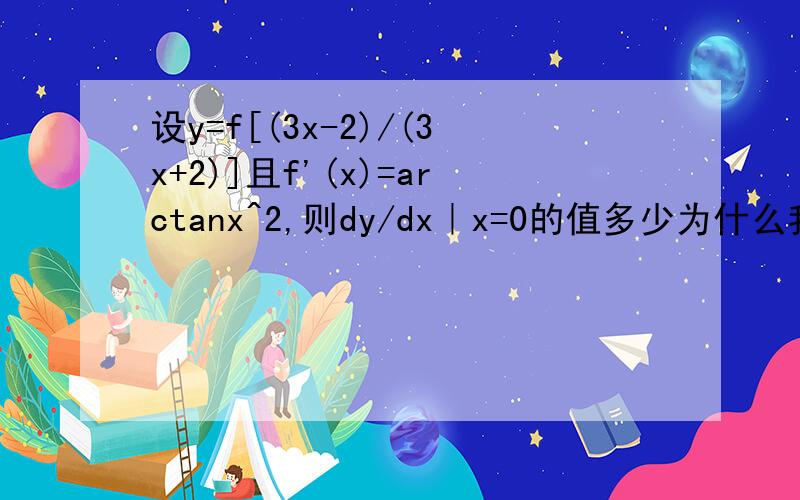 设y=f[(3x-2)/(3x+2)]且f'(x)=arctanx^2,则dy/dx｜x=0的值多少为什么我把[(3x-2)/(3x+2)]直接带入arctanx^2里就是arctan[(3x-2)/(3x+2)]^2|x=0算出来的结果不一样?