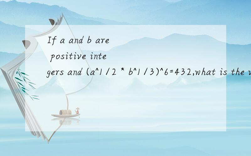If a and b are positive integers and (a^1/2 * b^1/3)^6=432,what is the value of ab?有没有通用一点的方法