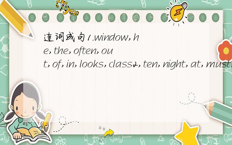 连词成句1.window,he,the,often,out,of,in,looks,class2,ten,night,at,must,i,be,in,by,bed,o~clockMaria（  ）early（  ）school every day