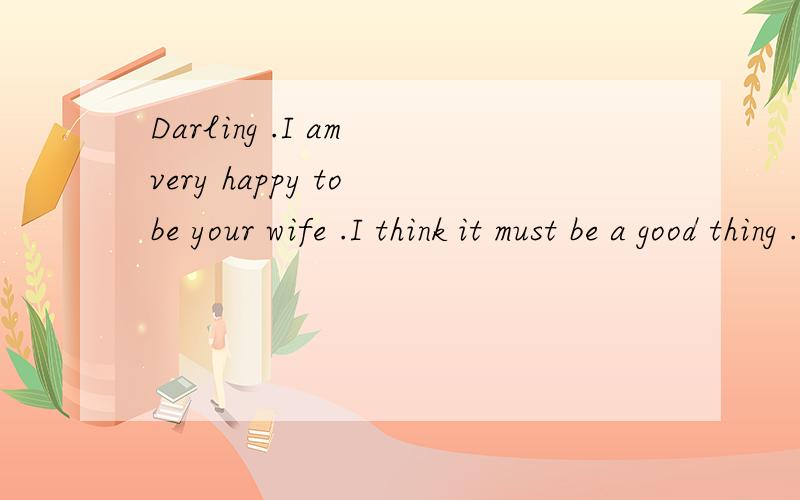 Darling .I am very happy to be your wife .I think it must be a good thing .