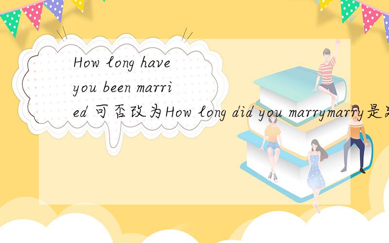 How long have you been married 可否改为How long did you marrymarry是延续性动词吗?还是瞬间动词