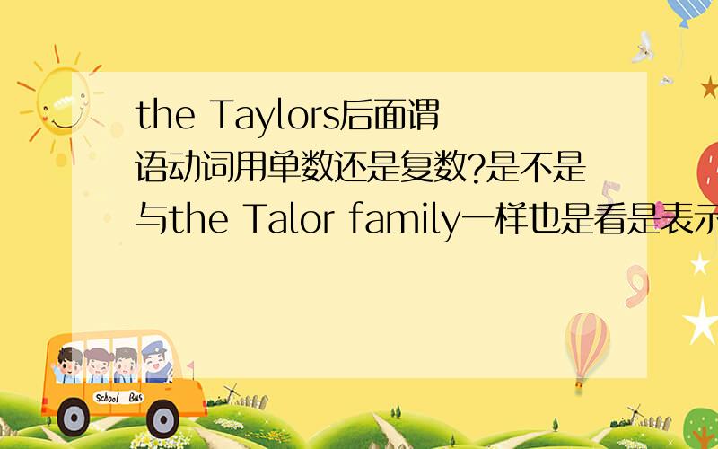 the Taylors后面谓语动词用单数还是复数?是不是与the Talor family一样也是看是表示表示一个整体还是家庭用的每一个人?还是直接用单数或复数?