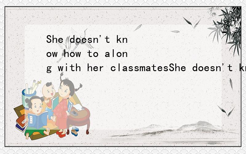 She doesn't know how to along with her classmatesShe doesn't know how to （ ）along with her classmates