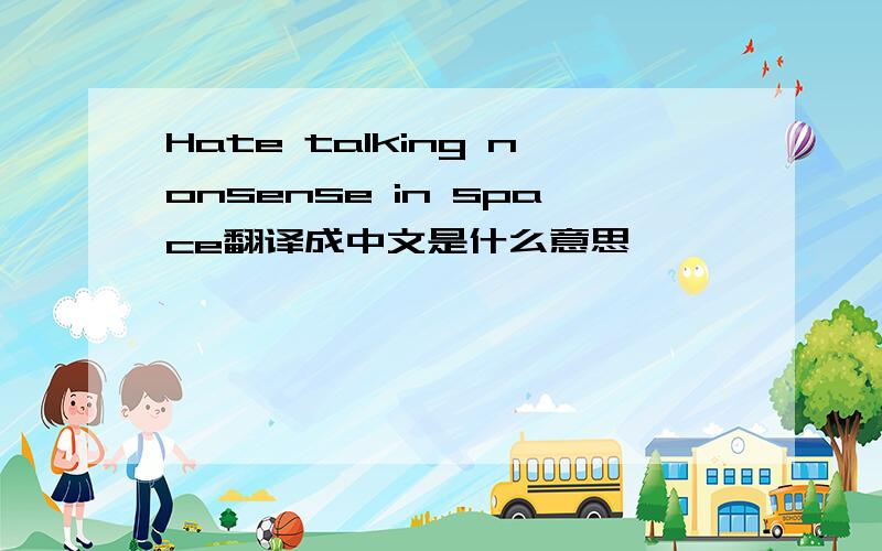 Hate talking nonsense in space翻译成中文是什么意思