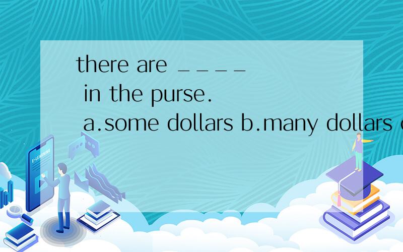 there are ____ in the purse. a.some dollars b.many dollars c.much dollarsthere  are  ____ in  the  purse.  a.some  dollars    b.many  dollars   c.much   dollars