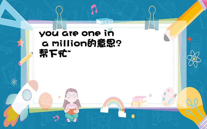 you are one in a million的意思?帮下忙~