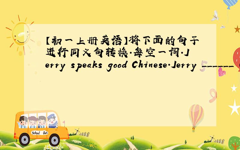 【初一上册英语】将下面的句子进行同义句转换.每空一词.Jerry speaks good Chinese.Jerry ______ Chinses ____.