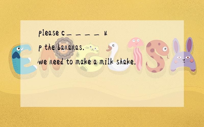 please c____ up the bananas.we need to make a milk shake.