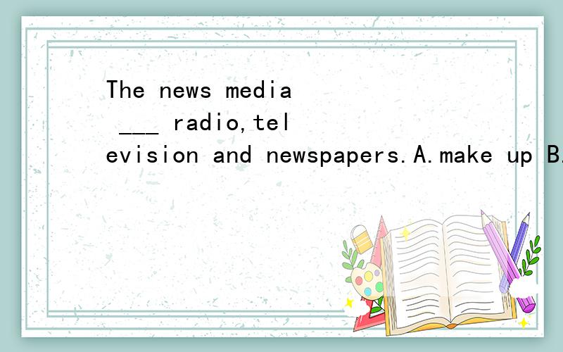 The news media ___ radio,television and newspapers.A.make up B.are consisted of C.are made from D.are composed of 好像是B和D 比较相近,请指教!