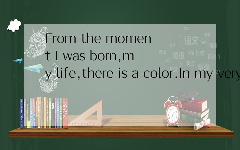 From the moment I was born,my life,there is a color.In my very,very small,my life is white,I
