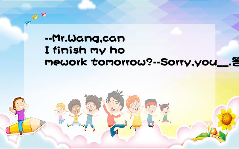 --Mr.Wang,can I finish my homework tomorrow?--Sorry,you__.答案是needn't.为什么can't不行?