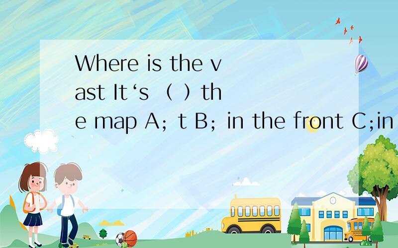 Where is the vast It‘s （ ）the map A；t B；in the front C;in front