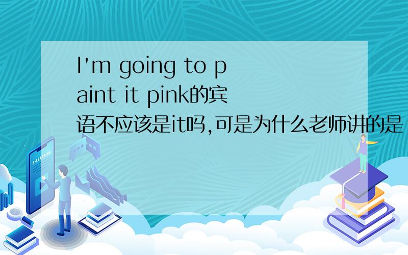 I'm going to paint it pink的宾语不应该是it吗,可是为什么老师讲的是 paint it pink不好意思问老师,网友们应该知道的吧,后天就单元检测了,