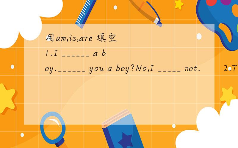 用am,is,are 填空 1.I ______ a boy.______ you a boy?No,I _____ not.　　2.The girl______ Jack‘s sister.　　3.The dog _______ tall and fat.　　4.The man with big eyes _______ a teacher.　　5.______ your brother in the classroom?　　6.Wher