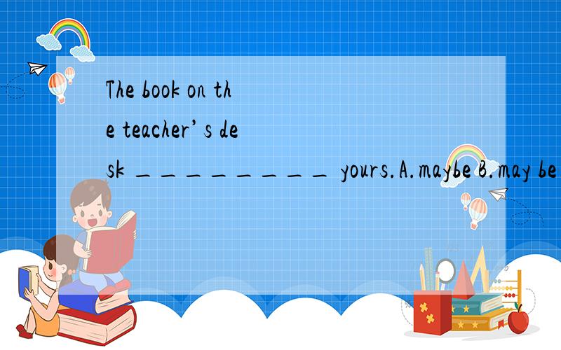 The book on the teacher’s desk ________ yours.A.maybe B.may be C.may is D.be