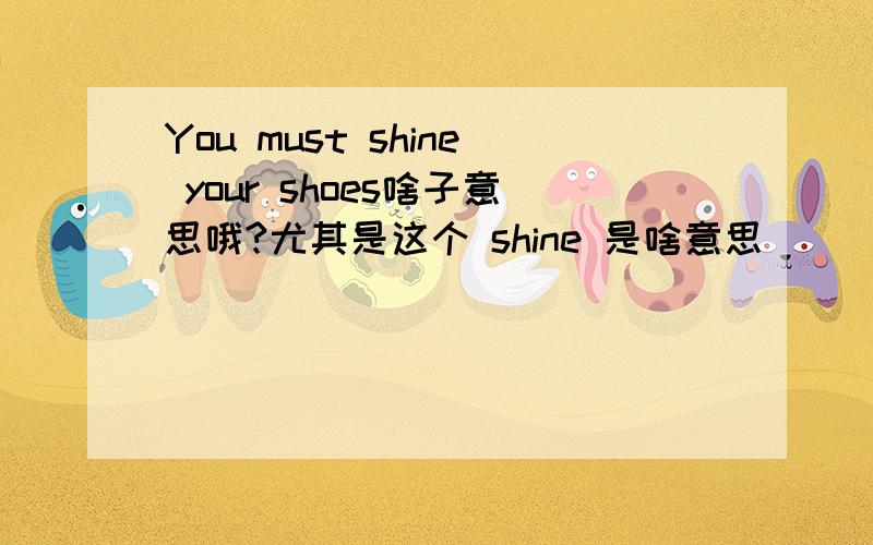 You must shine your shoes啥子意思哦?尤其是这个 shine 是啥意思