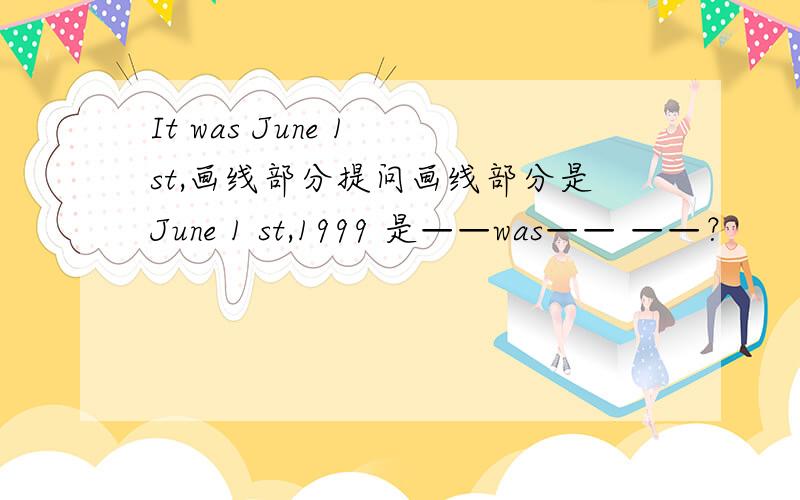 It was June 1 st,画线部分提问画线部分是June 1 st,1999 是——was—— ——？
