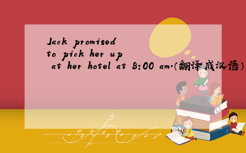 Jack promised to pick her up at her hotel at 8:00 am.（翻译成汉语）