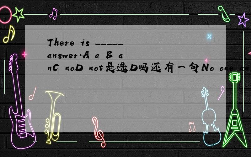 There is _____answer.A a B anC noD not是选D吗还有一句No one answers.