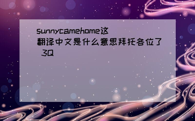 sunnycamehome这翻译中文是什么意思拜托各位了 3Q