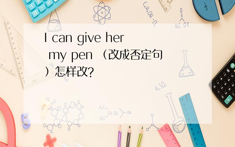 I can give her my pen （改成否定句）怎样改?