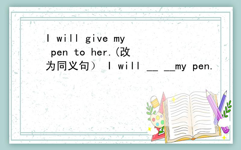 I will give my pen to her.(改为同义句） I will __ __my pen.