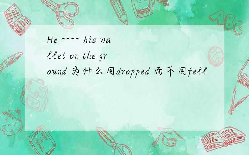 He ---- his wallet on the ground 为什么用dropped 而不用fell