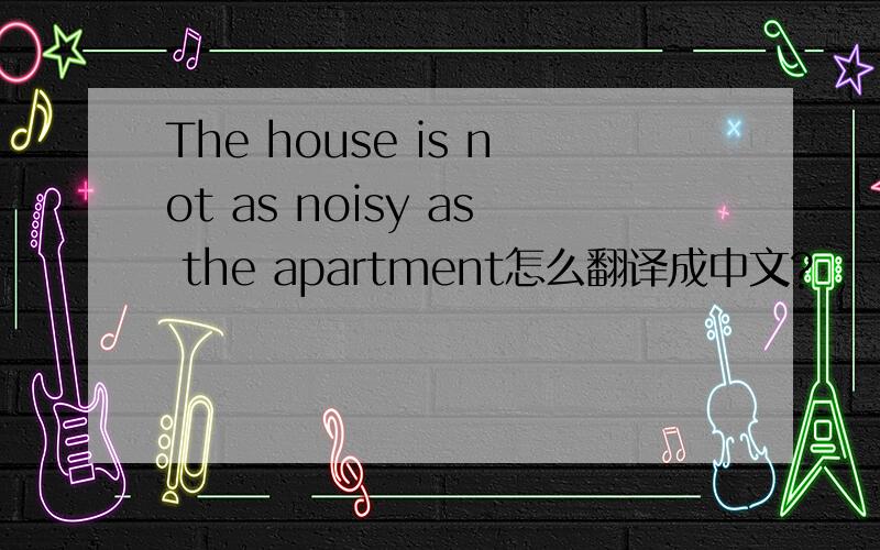 The house is not as noisy as the apartment怎么翻译成中文?