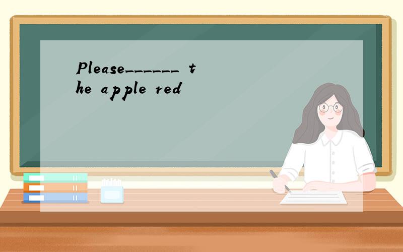 Please______ the apple red