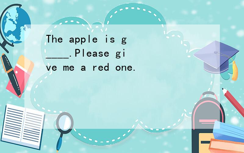The apple is g____.Please give me a red one.