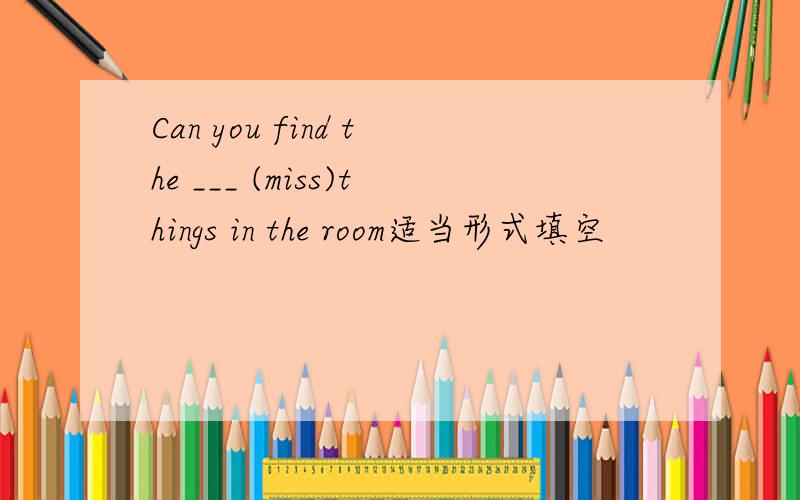 Can you find the ___ (miss)things in the room适当形式填空