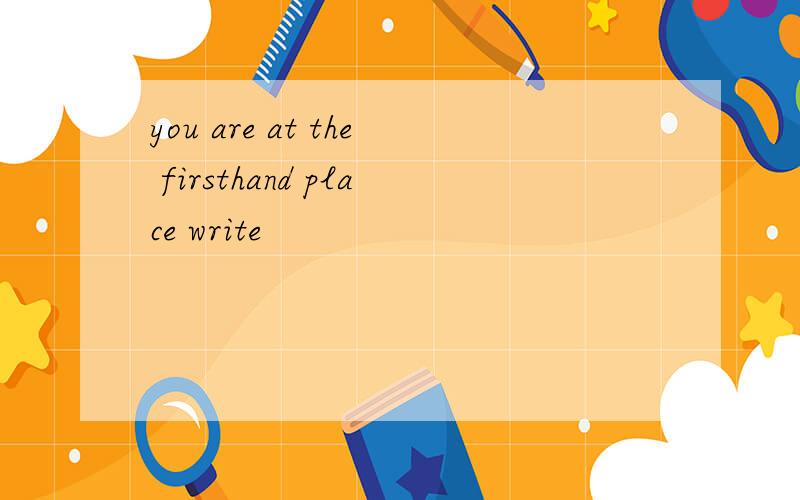 you are at the firsthand place write